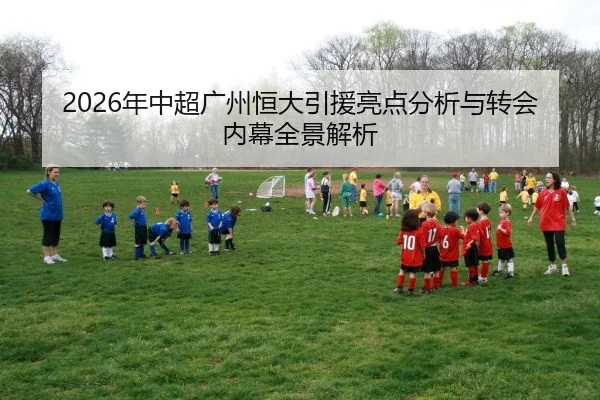 2026年中超广州恒大引援亮点分析与转会内幕全景解析