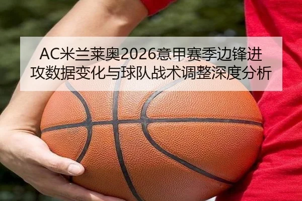 AC米兰莱奥2026意甲赛季边锋进攻数据变化与球队战术调整深度分析