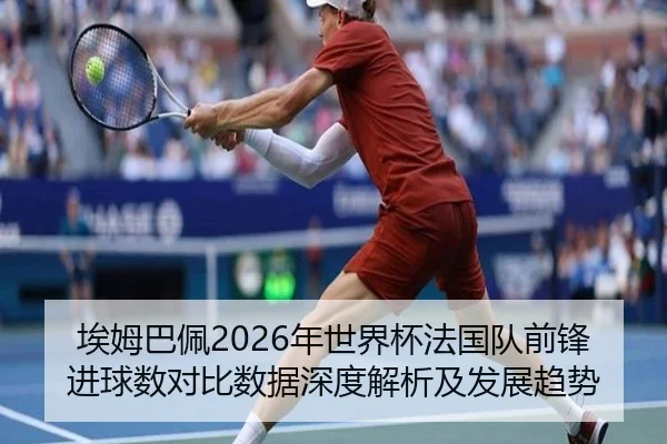 埃姆巴佩2026年世界杯法国队前锋进球数对比数据深度解析及发展趋势