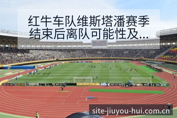 红牛车队维斯塔潘赛季结束后离队可能性及阵容影响分析 - 九游会