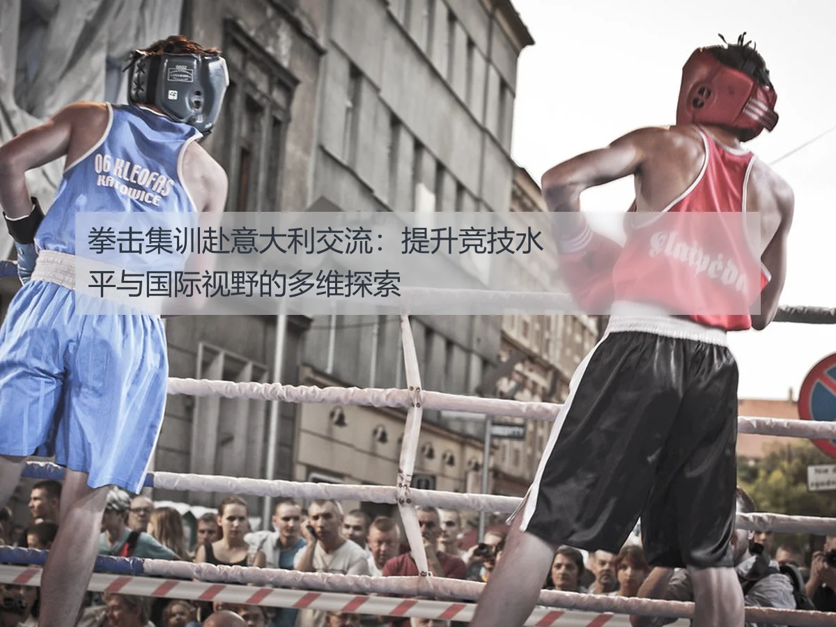 拳击集训赴意大利交流：提升竞技水平与国际视野的多维探索